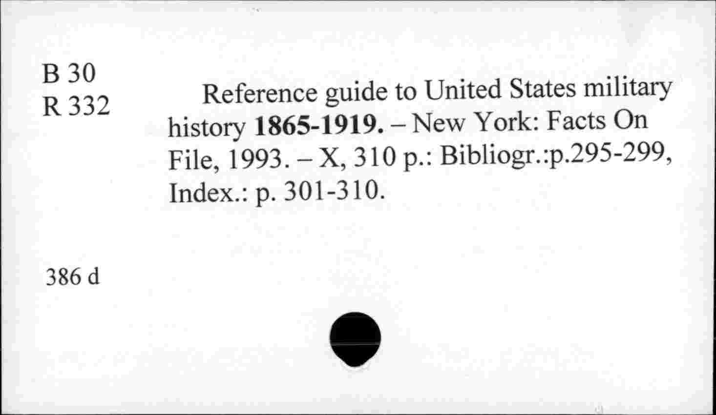 ﻿B30
R332
Reference guide to United States military history 1865-1919. - New York: Facts On File, 1993.-X, 310 p.: Bibliogr.:p.295-299, Index.: p. 301-310.
386 d